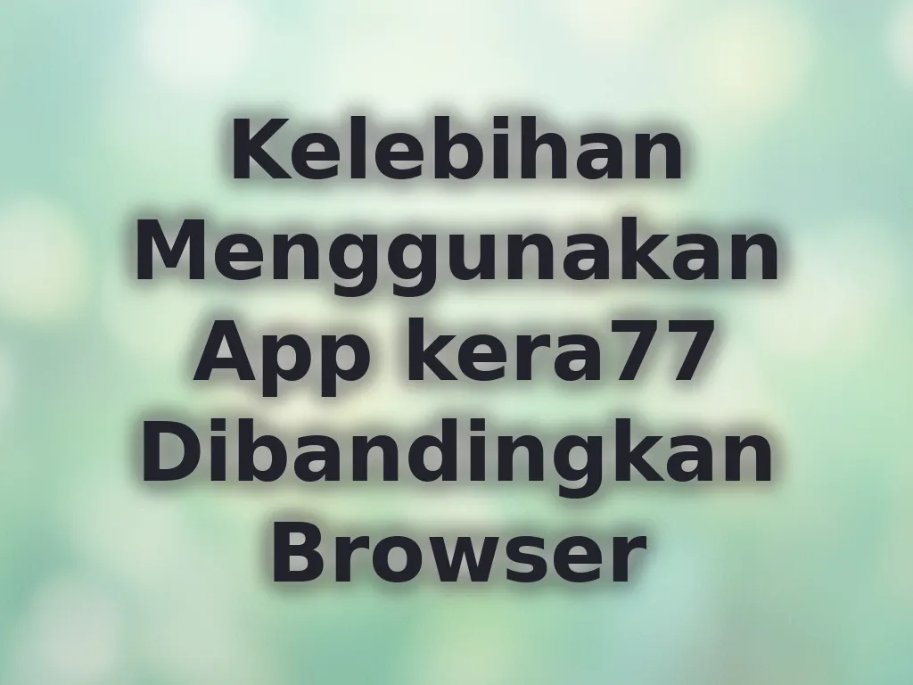 Kelebihan Menggunakan App kera77 Dibandingkan Browser